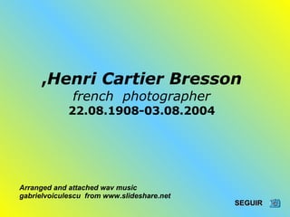 , Henri Cartier Bresson french  photographer 22.08.1908-03.08.2004 SEGUIR   Arranged and attached wav music gabrielvoiculescu  from www.slideshare.net 