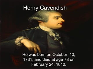 Henry Cavendish
He was born on October 10,
1731, and died at age 78 on
February 24, 1810.
 