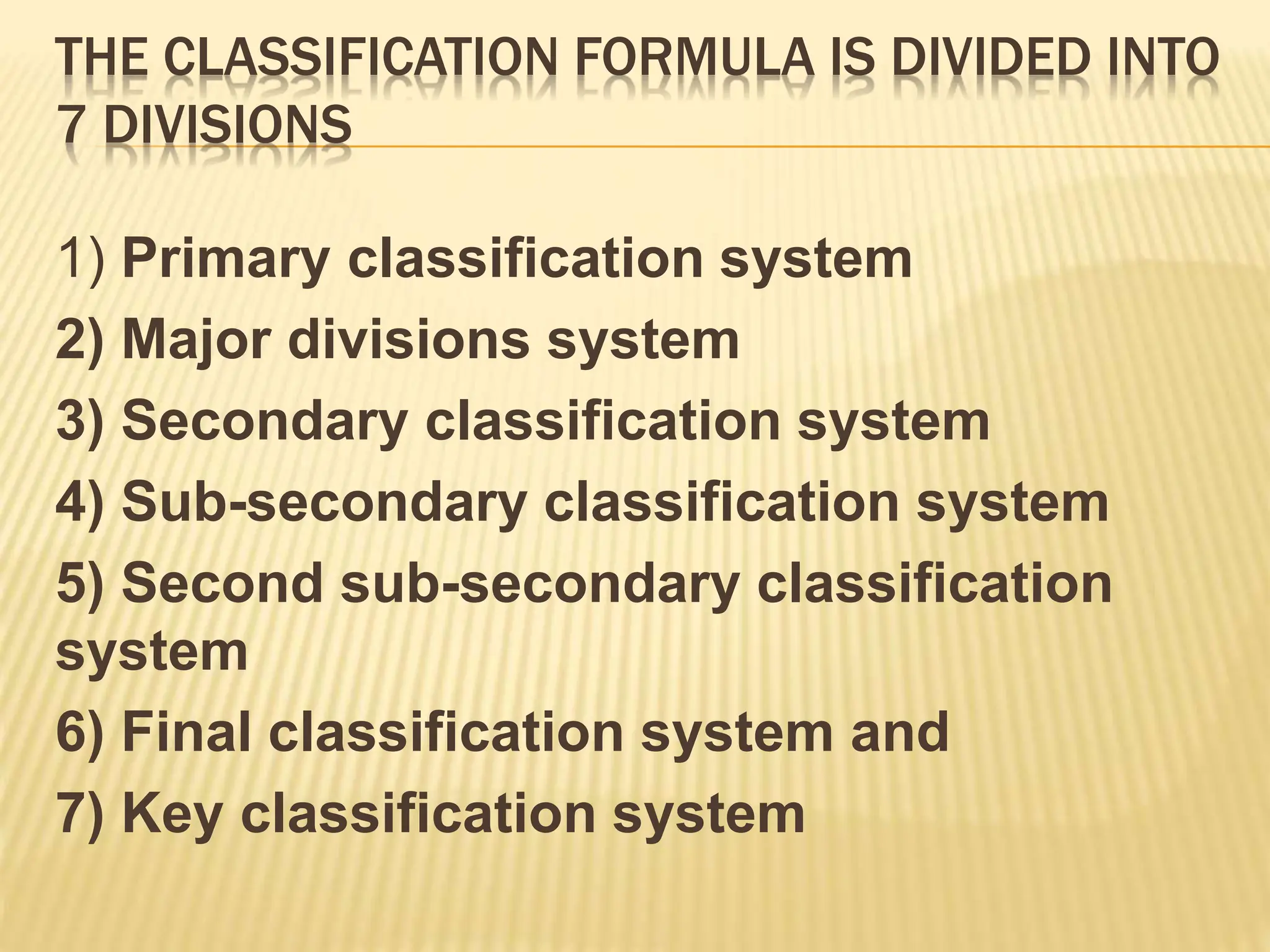 THE CLASSIFICATION FORMULA IS DIVIDED INTO
7 DIVISIONS
1) Primary classification system
2) Major divisions system
3) Secondary classification system
4) Sub-secondary classification system
5) Second sub-secondary classification
system
6) Final classification system and
7) Key classification system
 