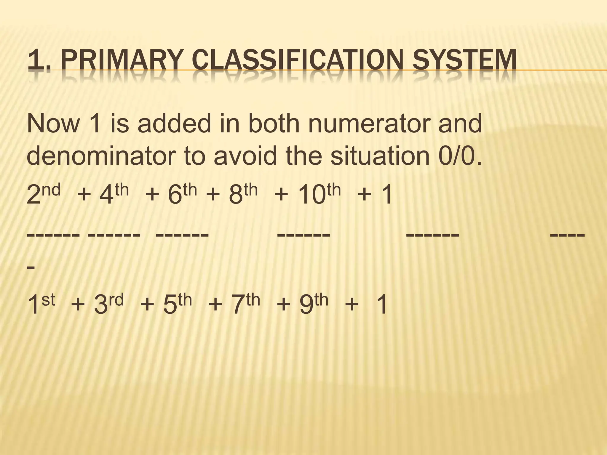 1. PRIMARY CLASSIFICATION SYSTEM
Now 1 is added in both numerator and
denominator to avoid the situation 0/0.
2nd + 4th + 6th + 8th + 10th + 1
------ ------ ------ ------ ------ ----
-
1st + 3rd + 5th + 7th + 9th + 1
 