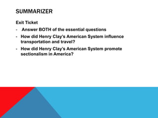 SUMMARIZER
Exit Ticket
- Answer BOTH of the essential questions
- How did Henry Clay’s American System influence
transportation and travel?
- How did Henry Clay’s American System promote
sectionalism in America?
 
