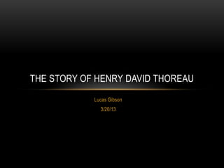 THE STORY OF HENRY DAVID THOREAU
            Lucas Gibson
              3/20/13
 