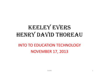 Keeley Evers
Henry David Thoreau
INTO TO EDUCATION TECHNOLOGY
NOVEMBER 17, 2013

EVERS

1

 