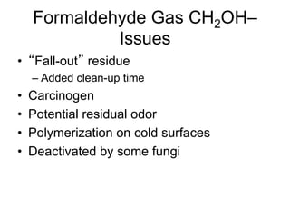 Formaldehyde Gas CH2OH–
Issues
•  Fall-out residue
– Added clean-up time
•  Carcinogen
•  Potential residual odor
•  Polymerization on cold surfaces
•  Deactivated by some fungi
 