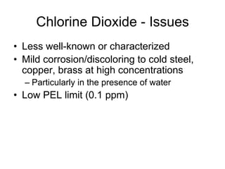 Chlorine Dioxide - Issues
•  Less well-known or characterized
•  Mild corrosion/discoloring to cold steel,
copper, brass at high concentrations
– Particularly in the presence of water
•  Low PEL limit (0.1 ppm)
 