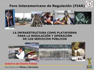 Foro Interamericano de Regulación (FIAR) LA INFRAESTRUCTURA COMO PLATAFORMA PARA LA REGULACIÓN Y OPERACIÓN DE LOS SERVICIOS PÚBLICOS 