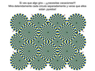 Si ves que algo gira – ¡¡¡necesitas vacaciones!!!
Mira detenidamente cada circulo separadamente y veras que ellos
estan ¡quietos!
 