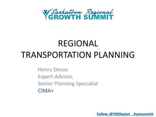 REGIONAL
TRANSPORTATION PLANNING
Henry Devos
Expert Advisor,
Senior Planning Specialist
CIMA+

Follow: @YXERegion #yxesummit

 