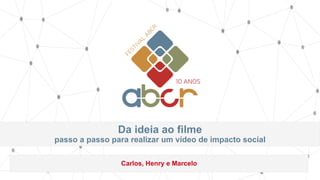 Da ideia ao filme
passo a passo para realizar um vídeo de impacto social
Carlos, Henry e Marcelo
 