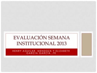 EVALUACIÓN SEMANA
INSTITUCIONAL 2013
HENRY AGUILAR MENDOZA Y ELIZABETH
GARCÍA GARCÍA ,7E

 