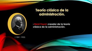 • Henri

Fayol; creador de la teoría
clásica de la administración.

( 1841- 1925)

 