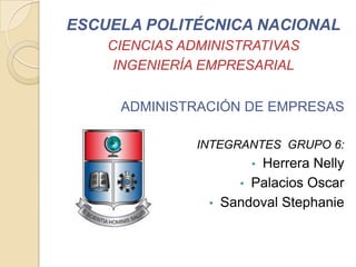 ESCUELA POLITÉCNICA NACIONAL
CIENCIAS ADMINISTRATIVAS
INGENIERÍA EMPRESARIAL
ADMINISTRACIÓN DE EMPRESAS
INTEGRANTES GRUPO 6:
• Herrera Nelly
• Palacios Oscar
• Sandoval Stephanie
 