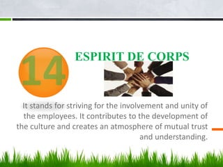 ESPIRIT DE CORPS
It stands for striving for the involvement and unity of
the employees. It contributes to the development of
the culture and creates an atmosphere of mutual trust
and understanding.
 