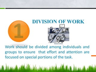 DIVISION OF WORK
Work should be divided among individuals and
groups to ensure that effort and attention are
focused on special portions of the task.
 