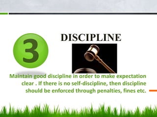 DISCIPLINE
Maintain good discipline in order to make expectation
clear . If there is no self-discipline, then discipline
should be enforced through penalties, fines etc.
 