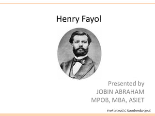 Henry Fayol
Presented by
JOBIN ABRAHAM
MPOB, MBA, ASIET
Prof. Nimal C Namboodiripad
 