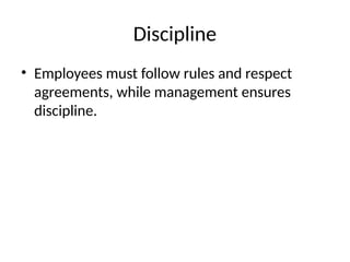 Discipline
• Employees must follow rules and respect
agreements, while management ensures
discipline.
 