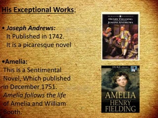 His Exceptional Works:
• Joseph Andrews:
It Published in 1742.
It is a picaresque novel
•Amelia:
This is a Sentimental
Novel, Which published
in December 1751.
Amelia follows the life
of Amelia and William
Booth.
 