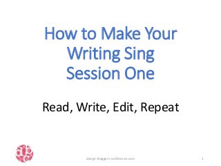 How to Make Your
Writing Sing
Session One
Read, Write, Edit, Repeat
design-bloggers-conference.com 1
 