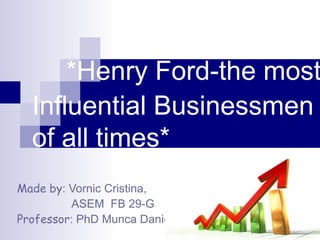   *Henry Ford-the most  Influential Businessmen of all times* Made   by : Vornic Cristina, ASEM  FB 29-G Professor : PhD Munca Daniela 