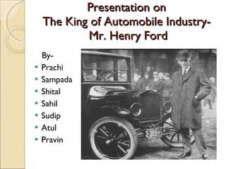 Presentation on  The King of Automobile Industry-  Mr. Henry Ford ,[object Object],[object Object],[object Object],[object Object],[object Object],[object Object],[object Object],[object Object]