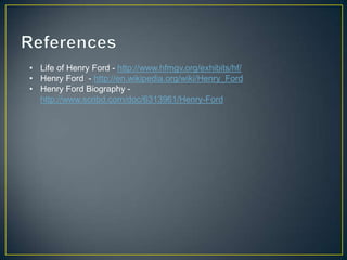 • Life of Henry Ford - http://www.hfmgv.org/exhibits/hf/
• Henry Ford - http://en.wikipedia.org/wiki/Henry_Ford
• Henry Ford Biography -
  http://www.scribd.com/doc/6313961/Henry-Ford
 