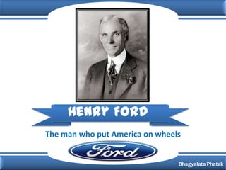 Henry Ford
The man who put America on wheels


                                Bhagyalata Phatak
 