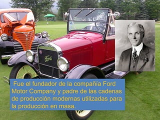  Fue el fundador de la compañía Ford 
Motor Company y padre de las cadenas 
de producción modernas utilizadas para 
la producción en masa.

 