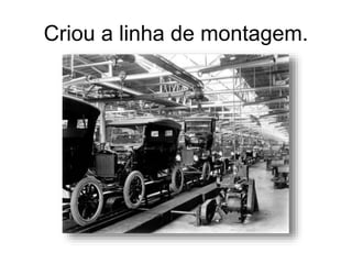 Criou a linha de montagem. 
 
