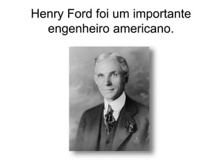 Henry Ford foi um importante
engenheiro americano.