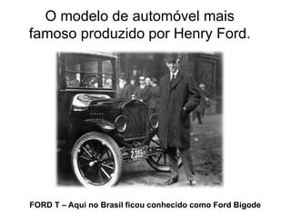 O modelo de automóvel mais
famoso produzido por Henry Ford.
FORD T – Aqui no Brasil ficou conhecido como Ford Bigode