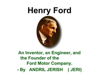 Henry Ford
An Inventor, an Engineer, and
the Founder of the
Ford Motor Company.
- By ANDRIL JERISH ( JERI)
 