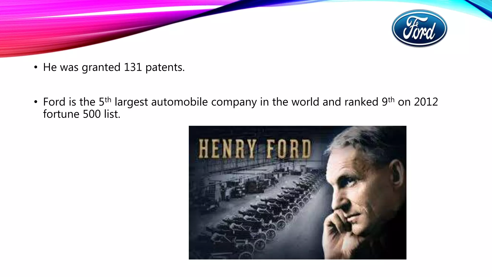 • He was granted 131 patents.
• Ford is the 5th largest automobile company in the world and ranked 9th on 2012
fortune 500 list.
 