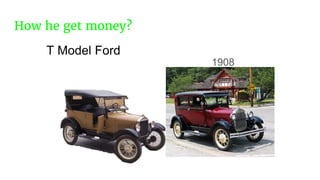 How he get money?
1908
T Model Ford
 