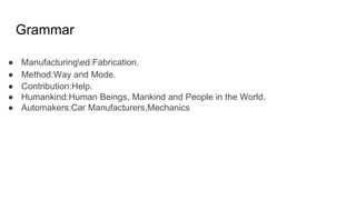 Grammar
● Manufacturinged:Fabrication.
● Method:Way and Mode.
● Contribution:Help.
● Humankind:Human Beings, Mankind and People in the World.
● Automakers:Car Manufacturers,Mechanics
 