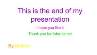 This is the end of my
presentation
Thank you for listen to me
By Beltrán
I hope you like it
 