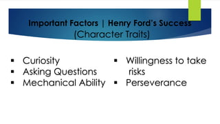 Important Factors | Henry Ford’s Success
 Curiosity
 Asking Questions
 Mechanical Ability
 Willingness to take
risks
 Perseverance
(Character Traits)
 