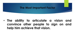 The Most Important Factor
• The ability to articulate a vision and
convince other people to sign on and
help him achieve that vision.
 