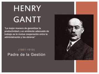 (1861-1919)
Padre de la Gestión
HENRY
GANTT
“La mejor manera de garantizar la
productividad y un ambiente adecuado de
trabajo es la mutua cooperación entre la
administración y los obreros”
 
