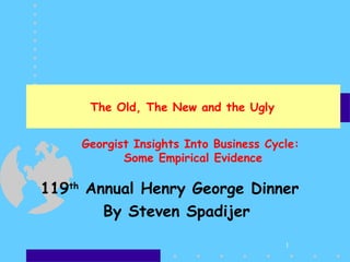1
The Old, The New and the Ugly
119th
Annual Henry George Dinner
By Steven Spadijer
Georgist Insights Into Business Cycle:
Some Empirical Evidence
 