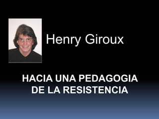 Henry Giroux

HACIA UNA PEDAGOGIA
 DE LA RESISTENCIA
 
