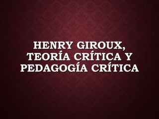 HENRY GIROUX,
TEORÍA CRÍTICA Y
PEDAGOGÍA CRÍTICA
 
