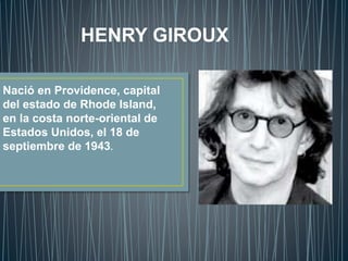 HENRY GIROUX
Nació en Providence, capital
del estado de Rhode Island,
en la costa norte-oriental de
Estados Unidos, el 18 de
septiembre de 1943.
 