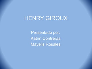 HENRY GIROUX
Presentado por:
Katrin Contreras
Mayelis Rosales
 