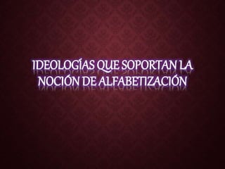 IDEOLOGÍAS QUE SOPORTAN LA
NOCIÓN DE ALFABETIZACIÓN
 