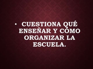 • CUESTIONA QUÉ
ENSEÑAR Y CÓMO
ORGANIZAR LA
ESCUELA.
 