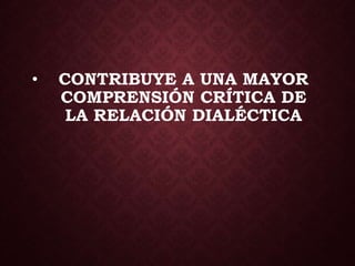 • CONTRIBUYE A UNA MAYOR
COMPRENSIÓN CRÍTICA DE
LA RELACIÓN DIALÉCTICA
 