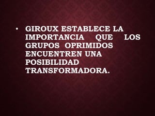 • GIROUX ESTABLECE LA
IMPORTANCIA QUE LOS
GRUPOS OPRIMIDOS
ENCUENTREN UNA
POSIBILIDAD
TRANSFORMADORA.
 