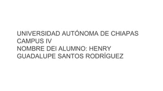 UNIVERSIDAD AUTÓNOMA DE CHIAPAS
CAMPUS IV
NOMBRE DEl ALUMNO: HENRY
GUADALUPE SANTOS RODRÍGUEZ
 
