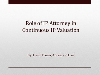 Role of IP Attorney in 
Continuous IP Valuation 
By: David Banko, Attorney at Law 
 